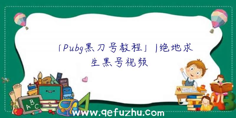 「Pubg黑刀号教程」|绝地求生黑号视频